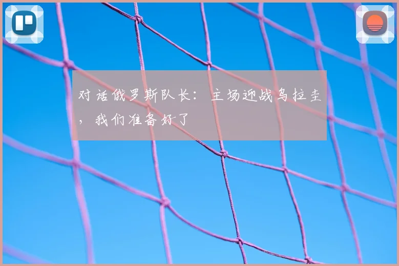 对话俄罗斯队长:主场迎战乌拉圭,我们准备好了