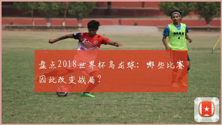 盘点2018世界杯乌龙球:哪些比赛因此改变战局?