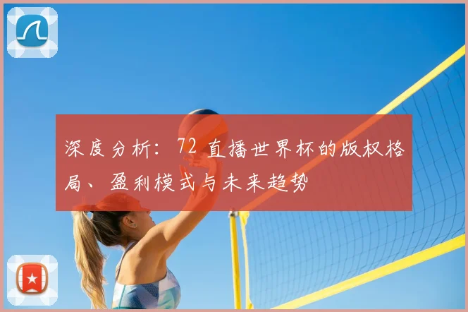 深度分析：72 直播世界杯的版权格局、盈利模式与未来趋势
