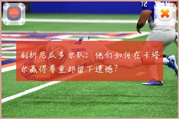 剖析厄瓜多尔队：他们如何在卡塔尔赢得尊重却留下遗憾？