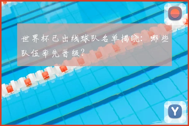 世界杯已出线球队名单揭晓：哪些队伍率先晋级？