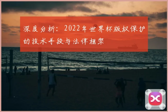 深度分析：2022年世界杯版权保护的技术手段与法律框架