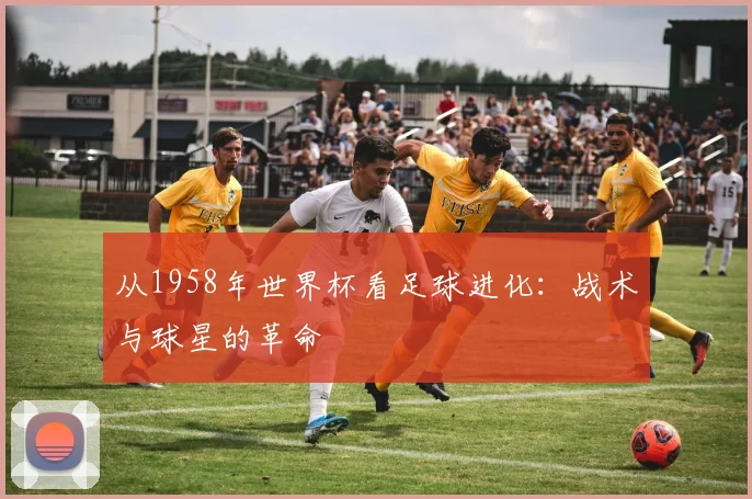 从1958年世界杯看足球进化：战术与球星的革命