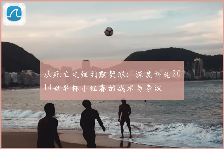 从死亡之组到默契球:深度评论2014世界杯小组赛的战术与争议