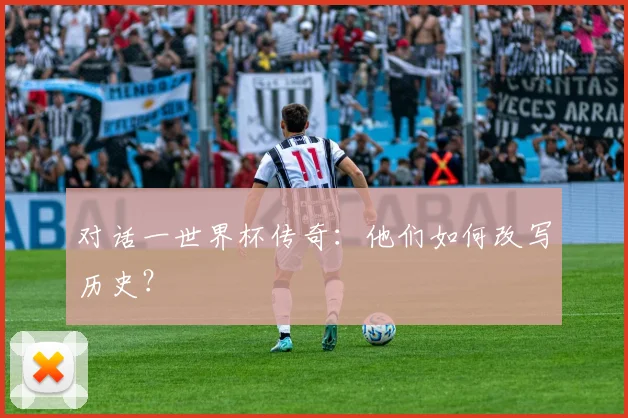 对话一世界杯传奇：他们如何改写历史？