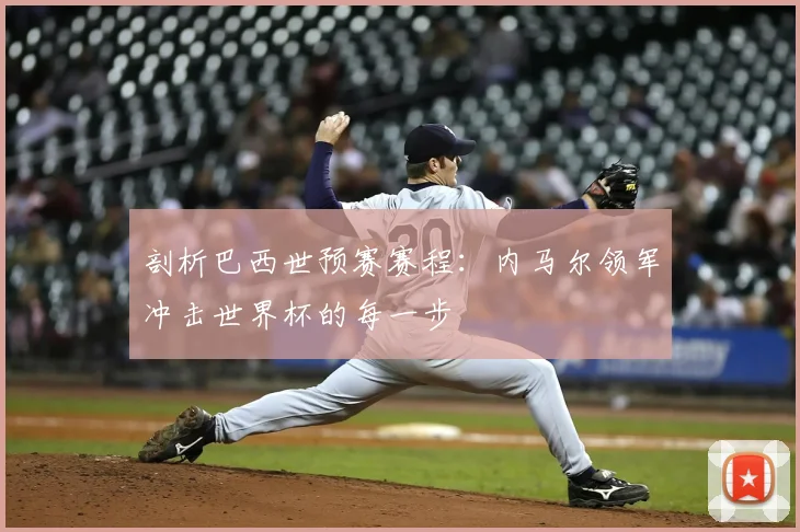 剖析巴西世预赛赛程：内马尔领军冲击世界杯的每一步