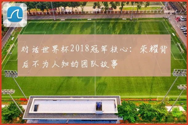对话世界杯2018冠军核心：荣耀背后不为人知的团队故事