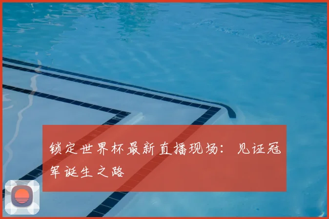 锁定世界杯最新直播现场：见证冠军诞生之路