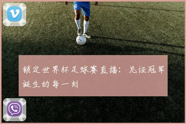 锁定世界杯足球赛直播：见证冠军诞生的每一刻
