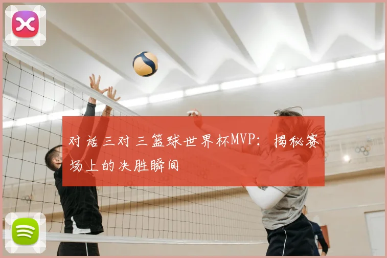 对话三对三篮球世界杯MVP：揭秘赛场上的决胜瞬间