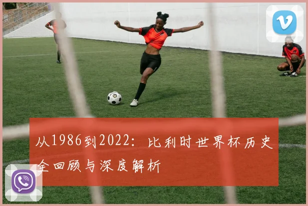 从1986到2022：比利时世界杯历史全回顾与深度解析