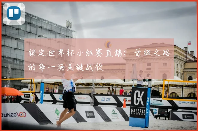 锁定世界杯小组赛直播：晋级之路的每一场关键战役