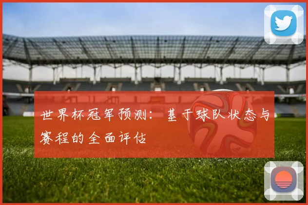 世界杯冠军预测：基于球队状态与赛程的全面评估
