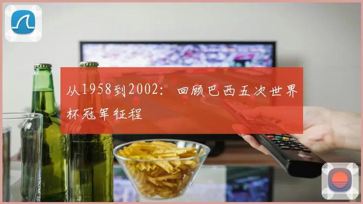 从1958到2002：回顾巴西五次世界杯冠军征程