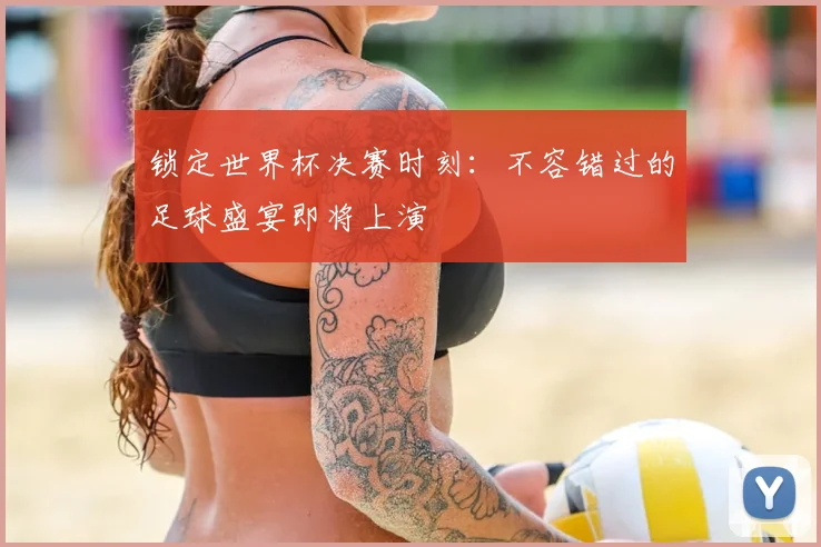 锁定世界杯决赛时刻：不容错过的足球盛宴即将上演