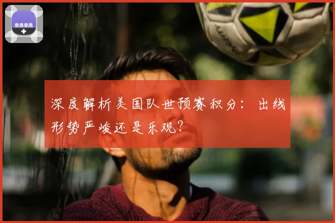 深度解析美国队世预赛积分:出线形势严峻还是乐观?