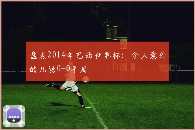 盘点2014年巴西世界杯：令人意外的几场0-0平局