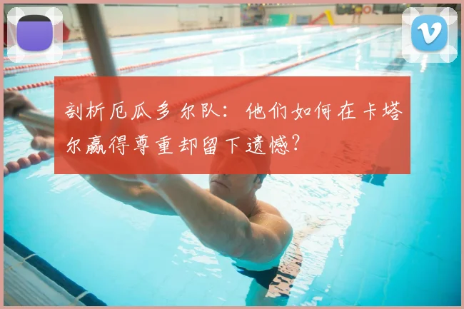 剖析厄瓜多尔队：他们如何在卡塔尔赢得尊重却留下遗憾？