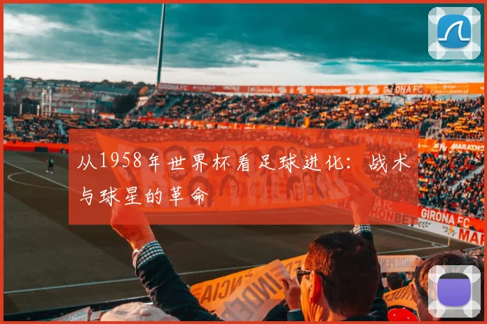 从1958年世界杯看足球进化：战术与球星的革命