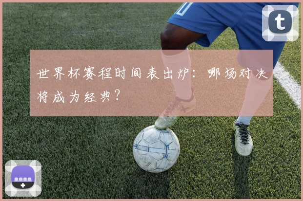 世界杯赛程时间表出炉：哪场对决将成为经典？