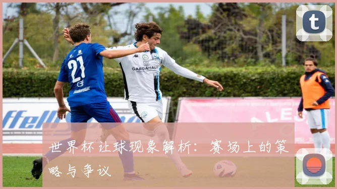 世界杯让球现象解析：赛场上的策略与争议