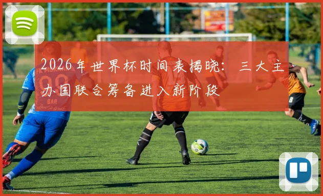 2026年世界杯时间表揭晓：三大主办国联合筹备进入新阶段