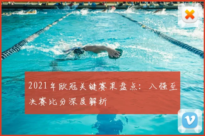 2021年欧冠关键赛果盘点：八强至决赛比分深度解析