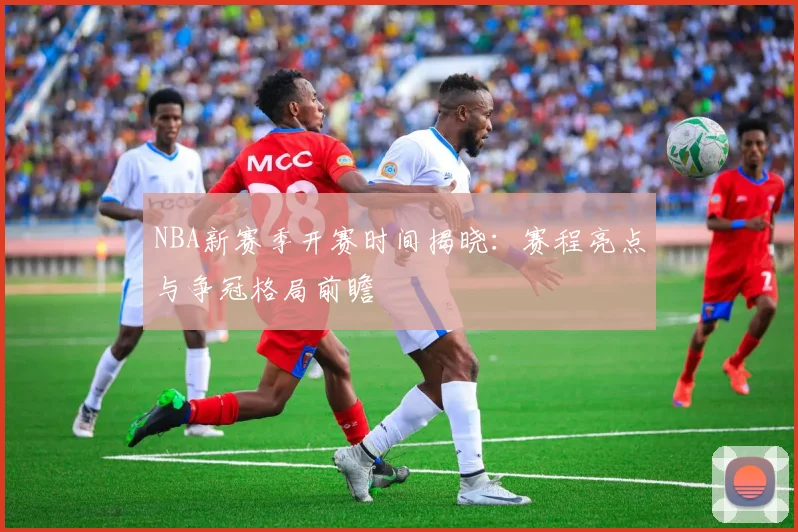 NBA新赛季开赛时间揭晓:赛程亮点与争冠格局前瞻