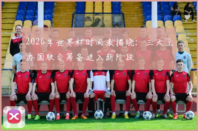 2026年世界杯时间表揭晓：三大主办国联合筹备进入新阶段