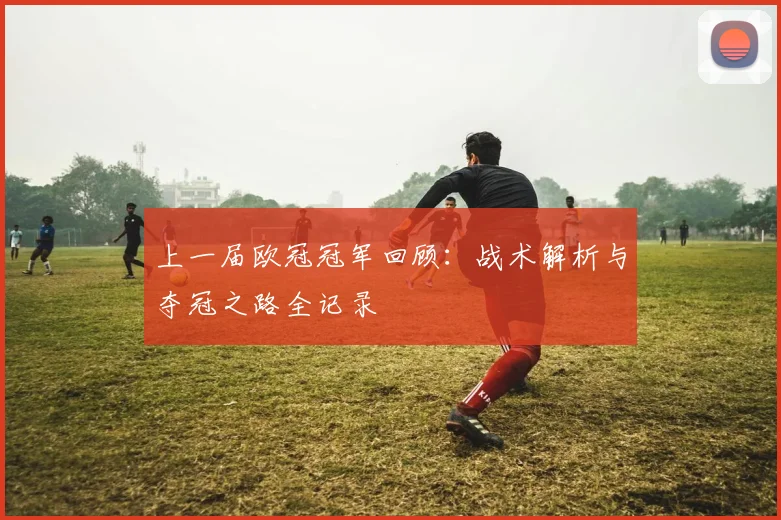 上一届欧冠冠军回顾：战术解析与夺冠之路全记录