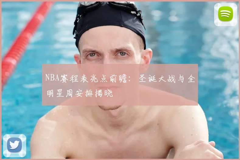 NBA赛程表亮点前瞻：圣诞大战与全明星周安排揭晓