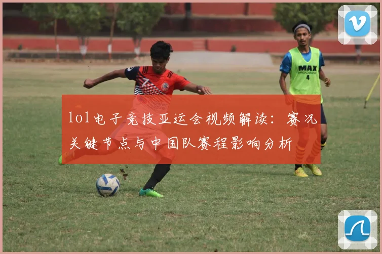 lol电子竞技亚运会视频解读：赛况关键节点与中国队赛程影响分析