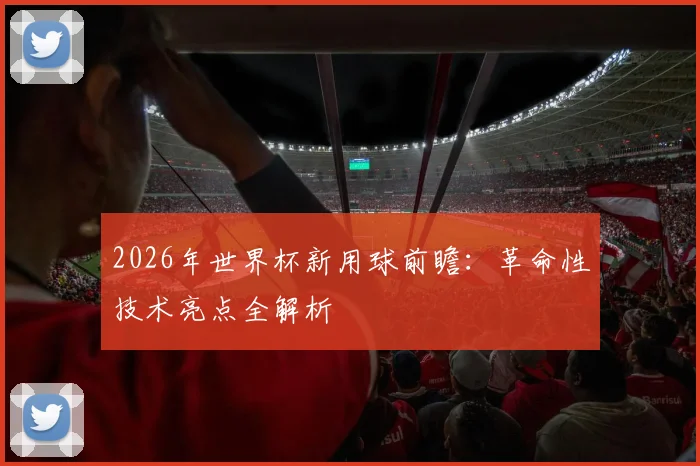 2026年世界杯新用球前瞻：革命性技术亮点全解析
