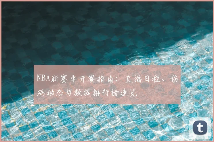 NBA新赛季开赛指南:直播日程、伤病动态与数据排行榜速览