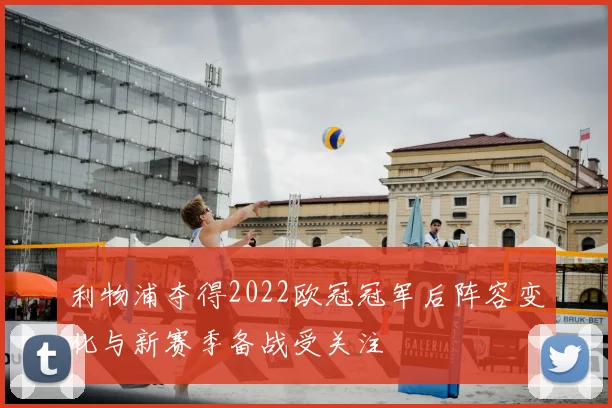 利物浦夺得2022欧冠冠军后阵容变化与新赛季备战受关注