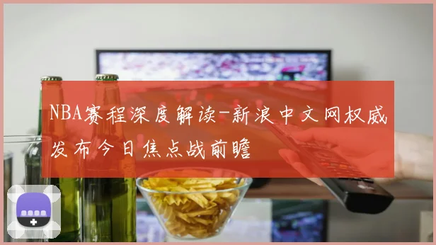 NBA赛程深度解读-新浪中文网权威发布今日焦点战前瞻