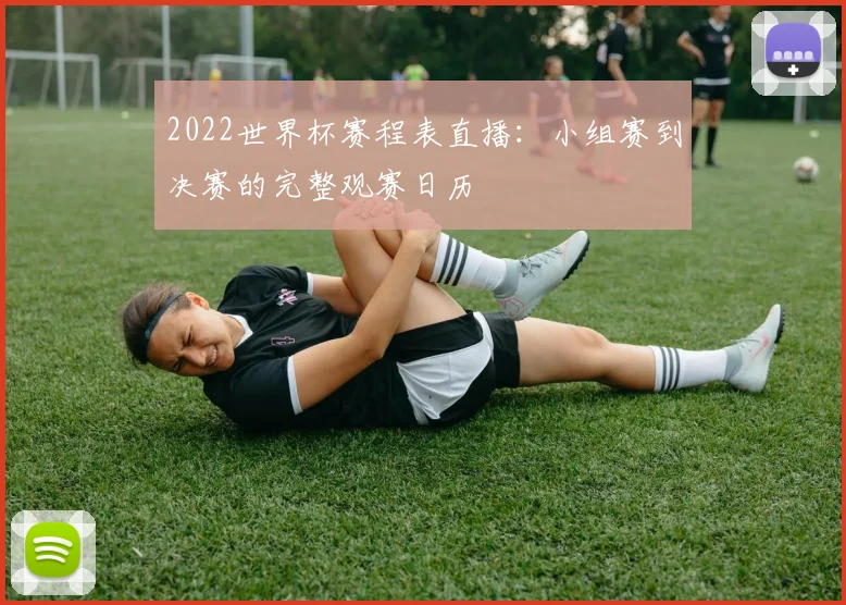 2022世界杯赛程表直播：小组赛到决赛的完整观赛日历