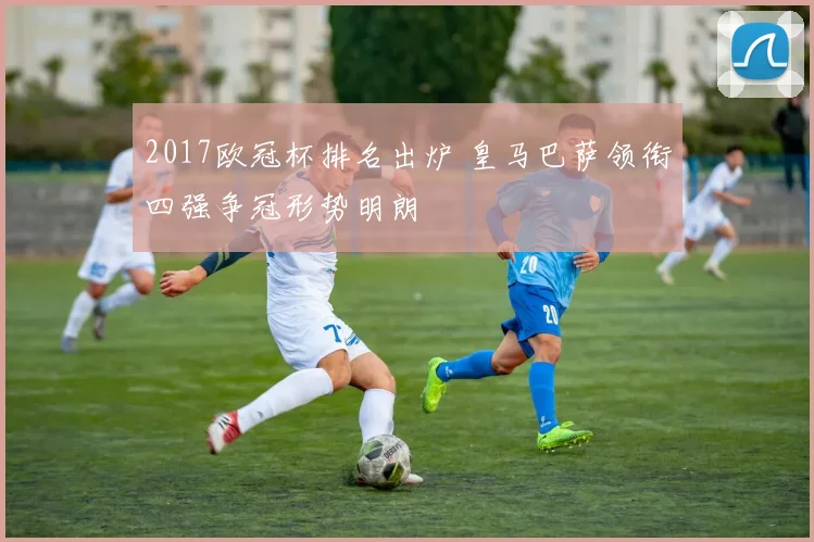 2017欧冠杯排名出炉 皇马巴萨领衔四强争冠形势明朗