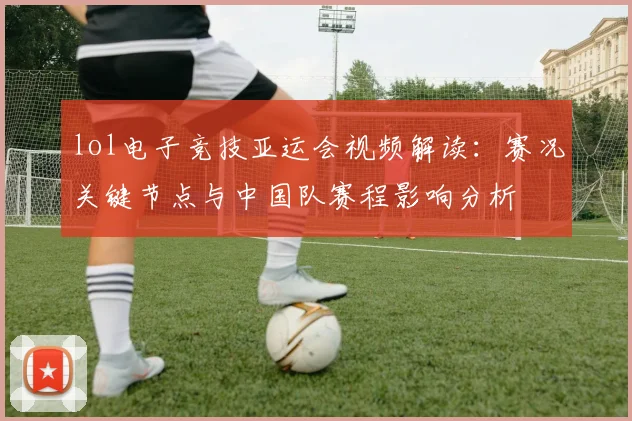 lol电子竞技亚运会视频解读：赛况关键节点与中国队赛程影响分析