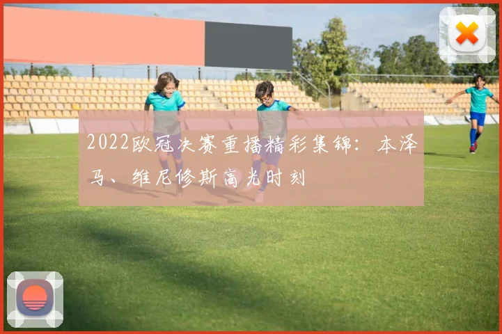 2022欧冠决赛重播精彩集锦：本泽马、维尼修斯高光时刻