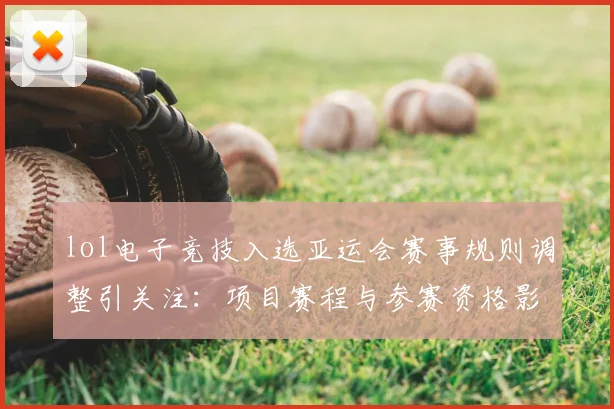 lol电子竞技入选亚运会赛事规则调整引关注：项目赛程与参赛资格影响解读
